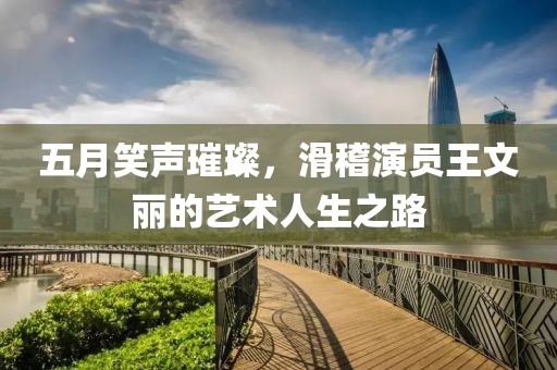 五月笑声璀璨，滑稽演员王文丽的艺术人生之路