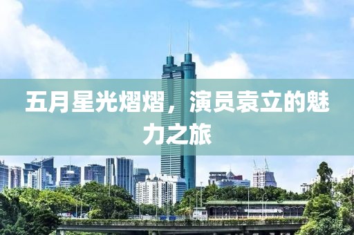 五月星光熠熠，演员袁立的魅力之旅