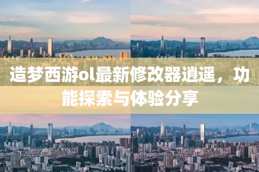 造梦西游ol最新修改器逍遥，功能探索与体验分享