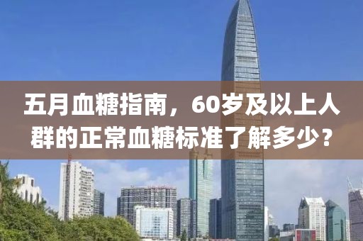 五月血糖指南，60岁及以上人群的正常血糖标准了解多少？