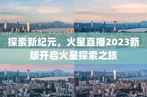 探索新纪元，火星直播2023新版开启火星探索之旅