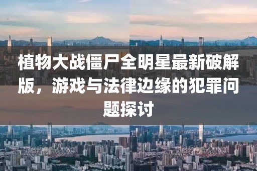 植物大战僵尸全明星最新破解版，游戏与法律边缘的犯罪问题探讨