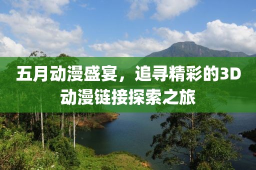 五月动漫盛宴，追寻精彩的3D动漫链接探索之旅