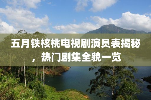 五月铁核桃电视剧演员表揭秘，热门剧集全貌一览