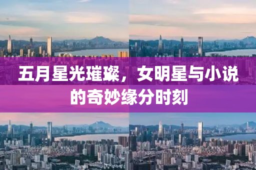 五月星光璀璨，女明星与小说的奇妙缘分时刻