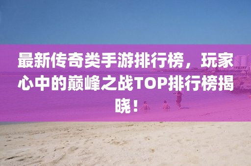 最新传奇类手游排行榜，玩家心中的巅峰之战TOP排行榜揭晓！