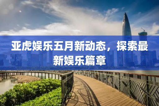 亚虎娱乐五月新动态，探索最新娱乐篇章