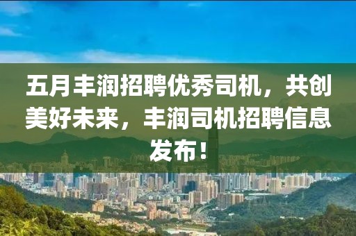 五月丰润招聘优秀司机，共创美好未来，丰润司机招聘信息发布！