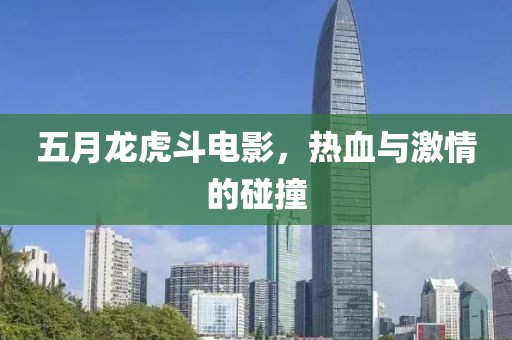 五月龙虎斗电影，热血与激情的碰撞
