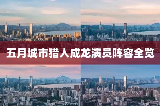 五月城市猎人成龙演员阵容全览