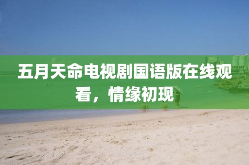 五月天命电视剧国语版在线观看，情缘初现