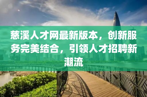 慈溪人才网最新版本，创新服务完美结合，引领人才招聘新潮流