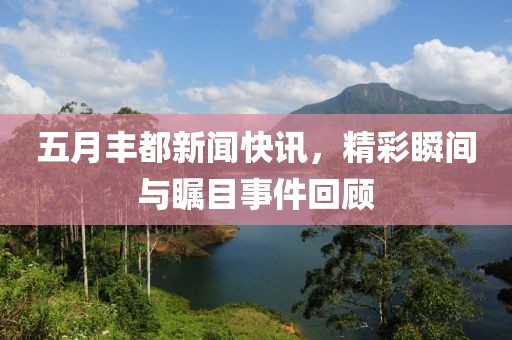 五月丰都新闻快讯，精彩瞬间与瞩目事件回顾