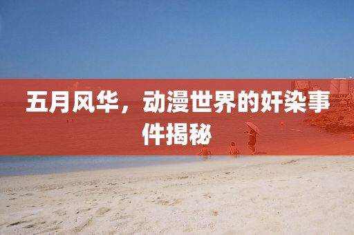 五月风华，动漫世界的奸染事件揭秘
