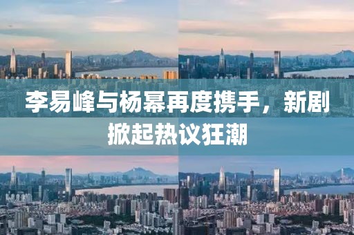 李易峰与杨幂再度携手，新剧掀起热议狂潮