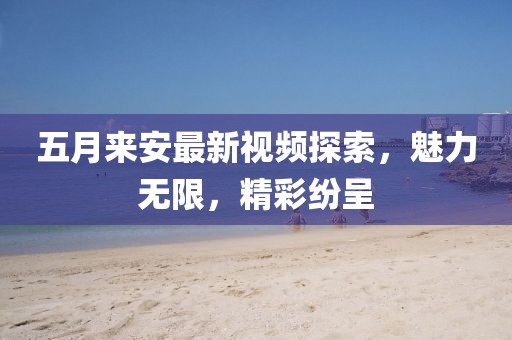 五月来安最新视频探索，魅力无限，精彩纷呈