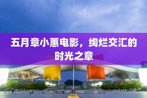 五月章小蕙电影，绚烂交汇的时光之章