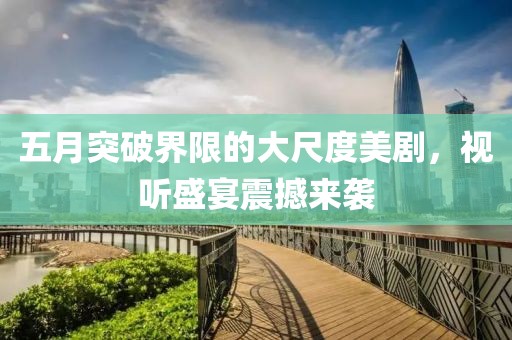 五月突破界限的大尺度美剧，视听盛宴震撼来袭