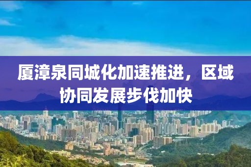 厦漳泉同城化加速推进，区域协同发展步伐加快