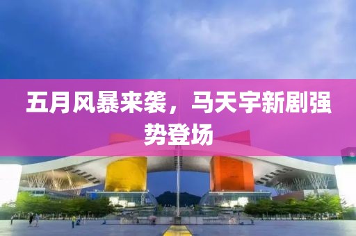 五月风暴来袭，马天宇新剧强势登场