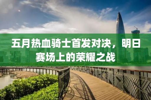 五月热血骑士首发对决，明日赛场上的荣耀之战