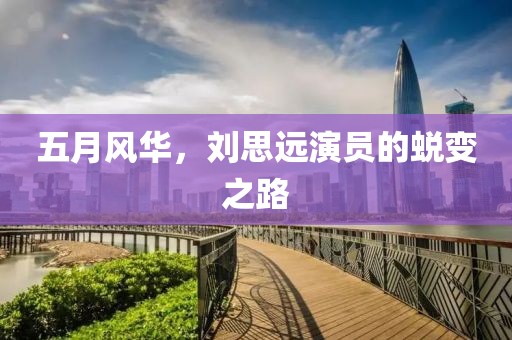 五月风华，刘思远演员的蜕变之路