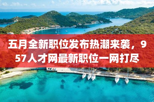 五月全新职位发布热潮来袭，957人才网最新职位一网打尽