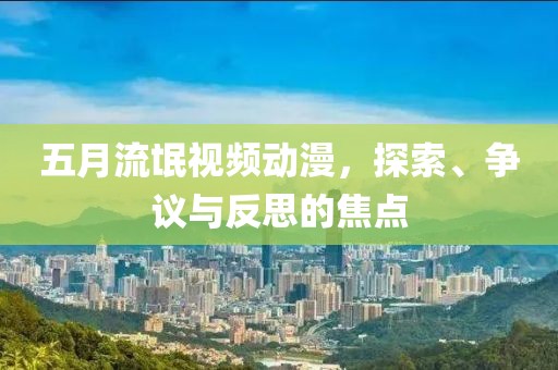 五月流氓视频动漫，探索、争议与反思的焦点