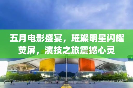 五月电影盛宴，璀璨明星闪耀荧屏，演技之旅震撼心灵