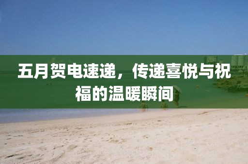 五月贺电速递，传递喜悦与祝福的温暖瞬间