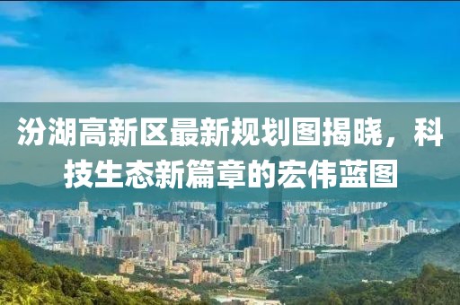 汾湖高新区最新规划图揭晓，科技生态新篇章的宏伟蓝图