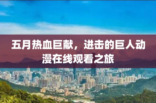 五月热血巨献，进击的巨人动漫在线观看之旅