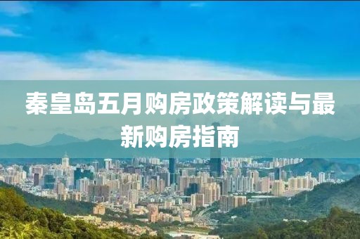 秦皇岛五月购房政策解读与最新购房指南