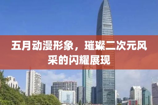 五月动漫形象，璀璨二次元风采的闪耀展现