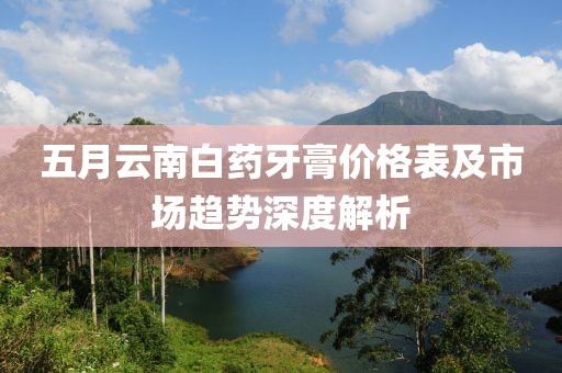 五月云南白药牙膏价格表及市场趋势深度解析