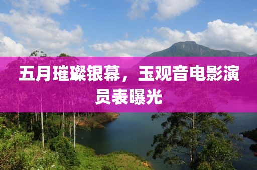 五月璀璨银幕，玉观音电影演员表曝光