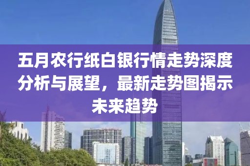 五月农行纸白银行情走势深度分析与展望，最新走势图揭示未来趋势