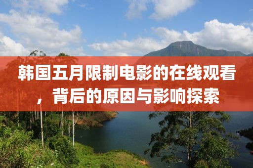 韩国五月限制电影的在线观看，背后的原因与影响探索