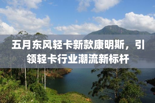 五月东风轻卡新款康明斯，引领轻卡行业潮流新标杆