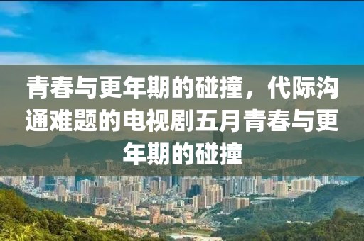 青春与更年期的碰撞，代际沟通难题的电视剧五月青春与更年期的碰撞
