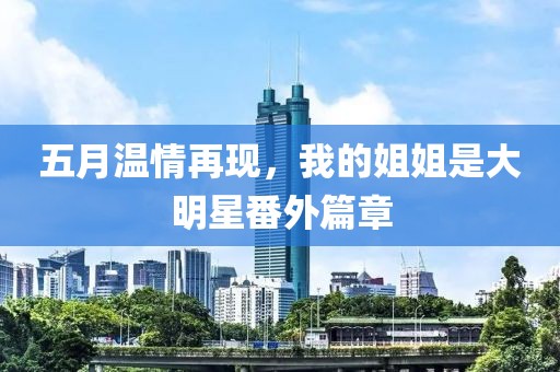 五月温情再现，我的姐姐是大明星番外篇章