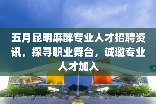 五月昆明麻醉专业人才招聘资讯，探寻职业舞台，诚邀专业人才加入
