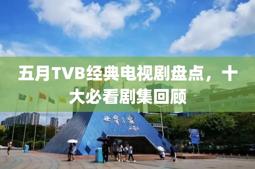 五月TVB经典电视剧盘点，十大必看剧集回顾