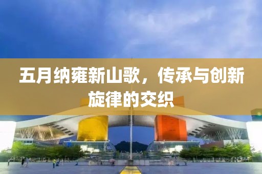 五月纳雍新山歌，传承与创新旋律的交织