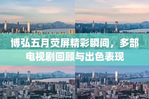 博弘五月荧屏精彩瞬间，多部电视剧回顾与出色表现