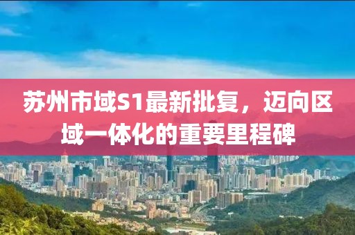 苏州市域S1最新批复，迈向区域一体化的重要里程碑