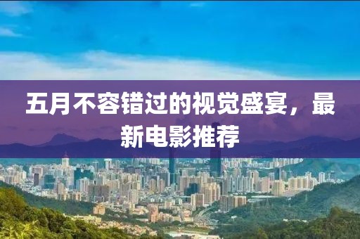 五月不容错过的视觉盛宴，最新电影推荐