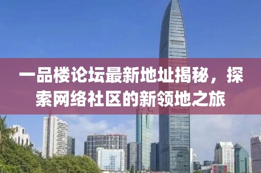 一品楼论坛最新地址揭秘，探索网络社区的新领地之旅