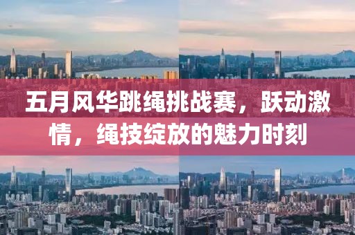 五月风华跳绳挑战赛，跃动激情，绳技绽放的魅力时刻