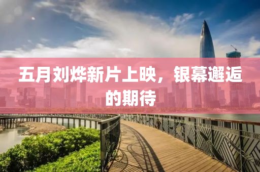 五月刘烨新片上映，银幕邂逅的期待